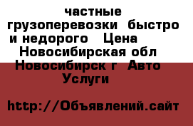  частные грузоперевозки. быстро и недорого › Цена ­ 400 - Новосибирская обл., Новосибирск г. Авто » Услуги   